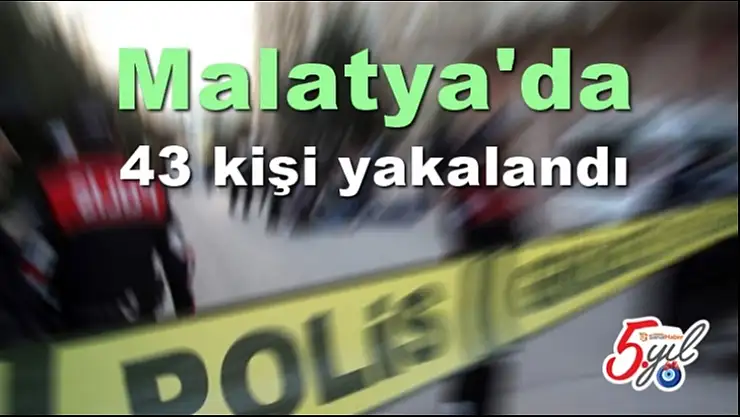 Malatya'da 43 kişi yakalandı