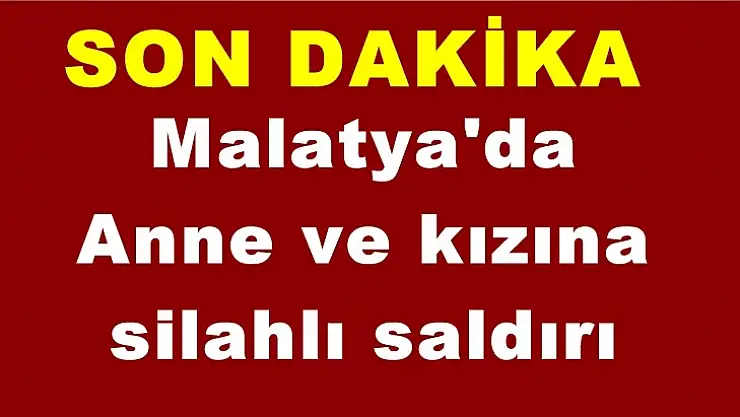 Malatya'da  Anne ve kızına  silahlı saldırı