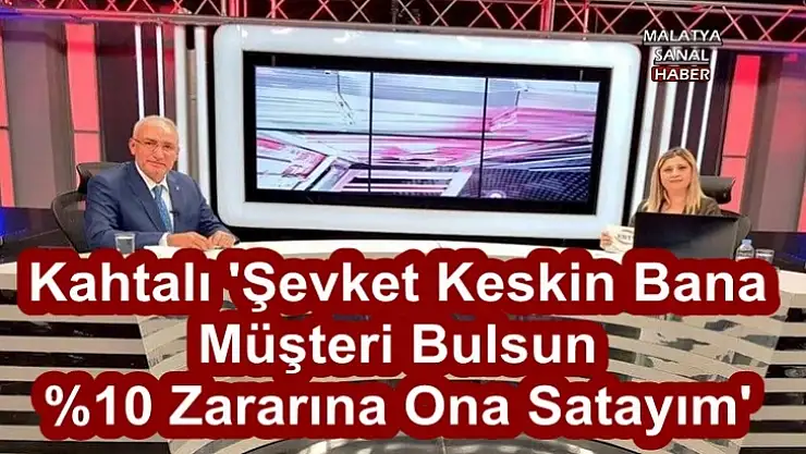 Kahtalı 'Şevket Keskin Bana  Müşteri Bulsun %10 Zararına Ona Satayım'
