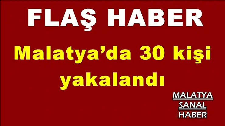 Malatya´da  30 kişi yakalandı