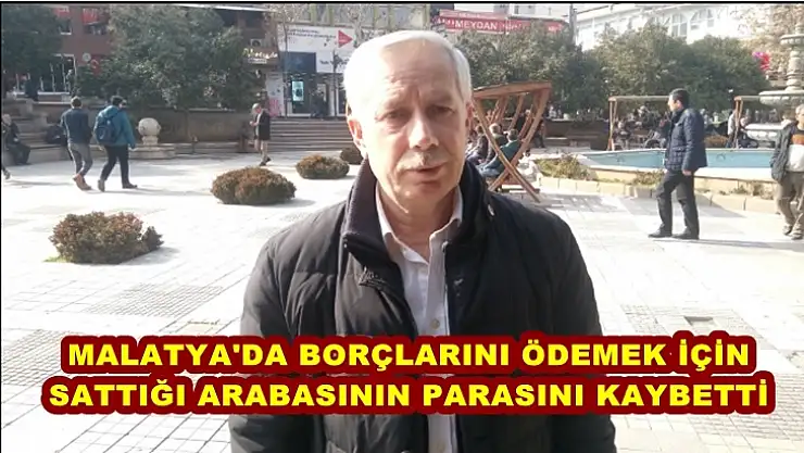 Malatya'da Borçlarını ödemek için sattığı arabasının parasını kaybetti