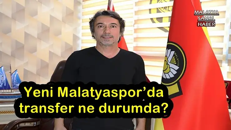 Yeni Malatyaspor´da transfer ne durumda?