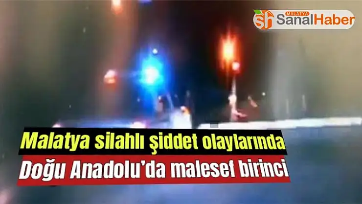 Malatya silahlı şiddet olaylarında Doğu Anadolu´da malesef birinci