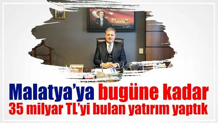 Malatya´ya bugüne kadar 35 milyar TL´yi bulan yatırım yaptı