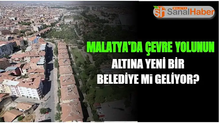 Malatya´da Çevre Yolu altına yeni bir belediye mi geliyor