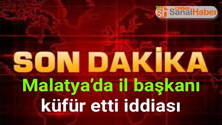 Malatya´da İl Başkanı küfür etti