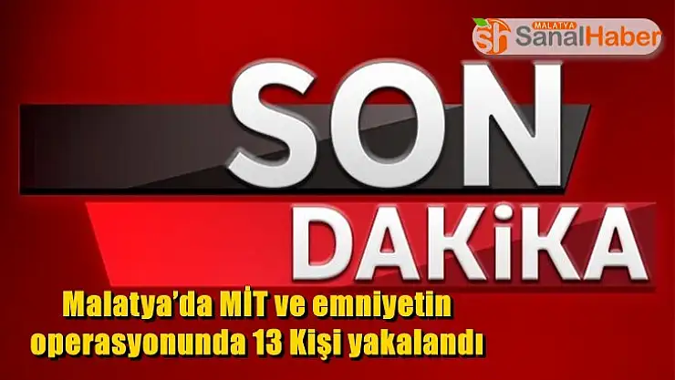 Malatya´da MİT ve emniyetin operasyonunda 13 Kişi yakalandı