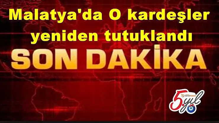 Malatya'da O kardeşler  yeniden tutuklandı