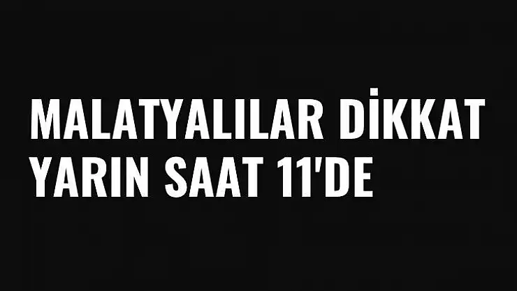 Malatyalılar Dikkat  Yarın saat 11'de