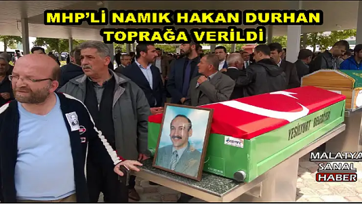 MHP´Lİ NAMIK HAKAN DURHAN TOPRAĞA VERİLDİ