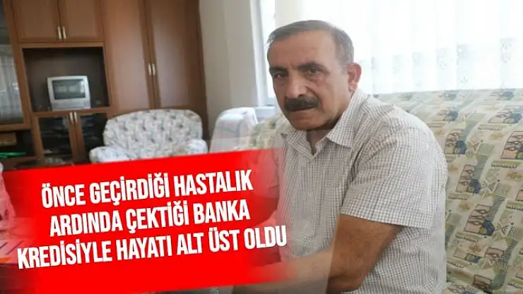 Önce geçirdiği hastalık ardında çektiği banka kredisiyle hayatı alt üst oldu