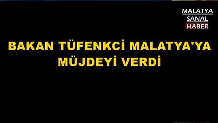 BAKAN TÜFENKCİ MALATYA'YA MÜJDEYİ VERDİ 