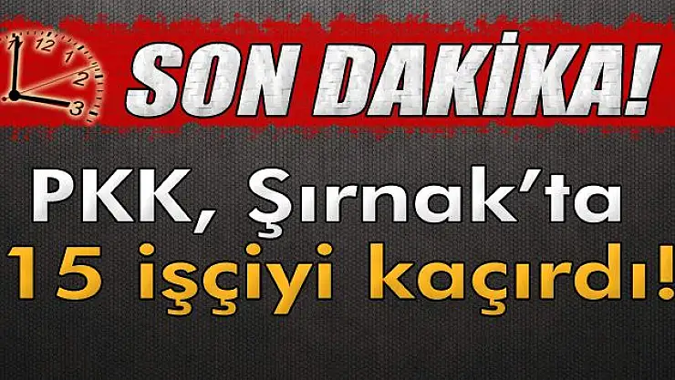 PKK, Şırnak´ta 15 işçiyi kaçırdı