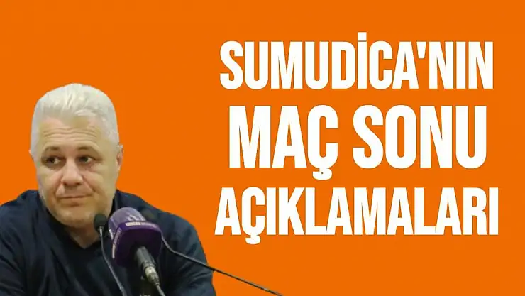 Sumudica'nın Maç Sonu Açıklamaları