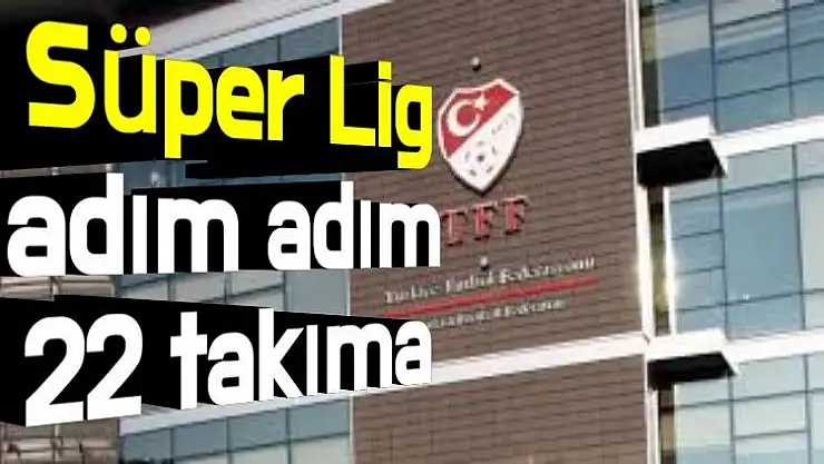 Süper Lig adım adım 22 takıma çıkıyor