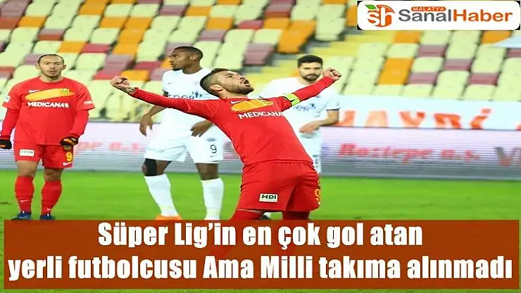 Süper Lig´in en çok gol atan  yerli futbolcusu Ama Milli takıma alınmadı