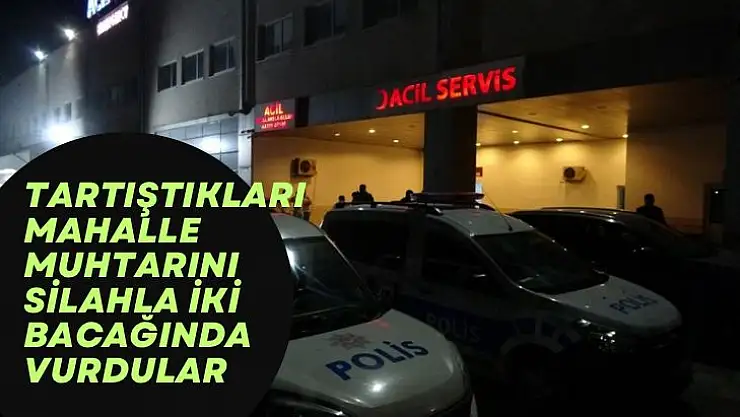 Tartıştıkları mahalle muhtarını silahla iki bacağında vurdular