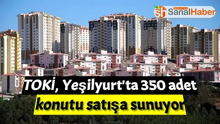 TOKİ, Yeşilyurt'ta 350 adet konutu satışa sunuyor