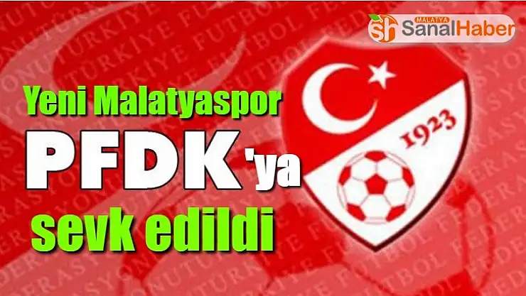 Yeni Malatyaspor, PFDK´ya sevk edildi