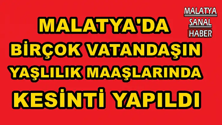 MALATYA'DA BİRÇOK VATANDAŞIN YAŞLILIK MAAŞLARINDA KESİNTİ YAPILDI