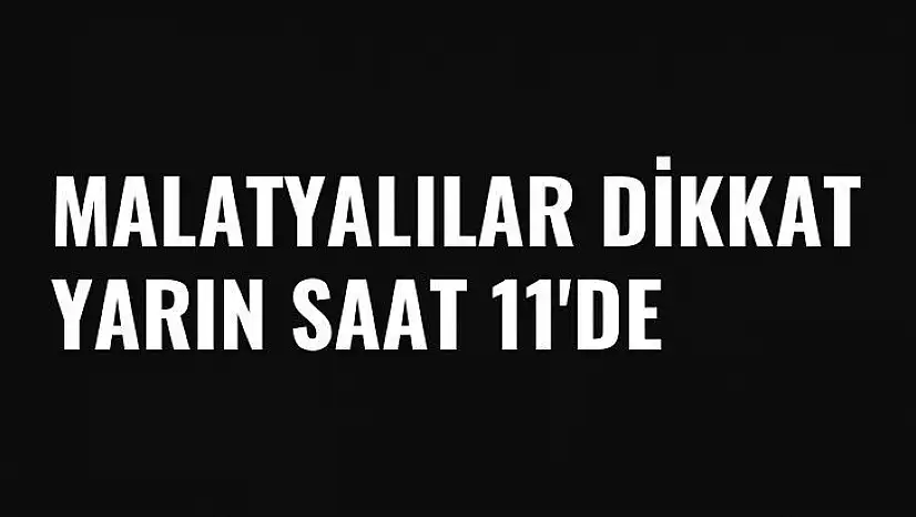Malatyalılar Dikkat Yarın saat 11'de