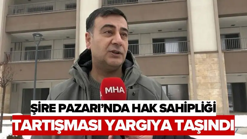 Şire Pazarı'nda Hak Sahipliği Tartışması Yargıya Taşındı
