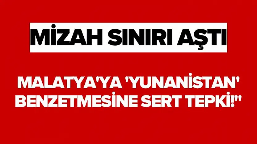 Mizah Sınırı Aştı Malatya'ya 'Yunanistan' Benzetmesine Sert Tepki!