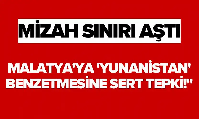 Mizah Sınırı Aştı Malatya'ya 'Yunanistan' Benzetmesine Sert Tepki!